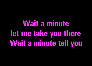 Wait a minute

let me take you there
Wait a minute tell you