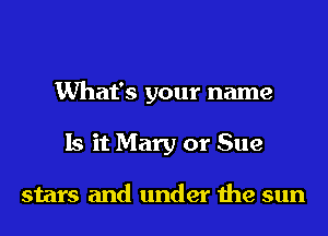 What's your name
Is it Mary or Sue

stars and under the sun