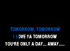TOMORROW, TOMORROW
I LOVE YA TOMORROW
YOU'RE ONLY A DAY... AWAY .....