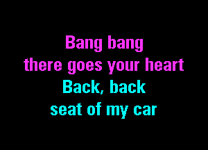 Bang hang
there goes your heart

Back,hack
seat of my car