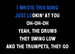 I WROTE THIS SONG
JUST LOOKIH' AT YOU
OH-OH-OH
YEAH, THE DRUMS
THEY SWING LOW
AND THE TRUMPETS, THEY GO
