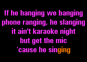 If he hanging we hanging
phone ranging, he slanging
it ain't karaoke night
but get the mic
'cause he singing