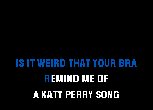 IS IT WEIRD THAT YOUR BRA
BEMIHD ME OF
A KATY PERRY SONG