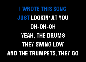 I WROTE THIS SONG
JUST LOOKIH' AT YOU
OH-OH-OH
YEAH, THE DRUMS
THEY SWING LOW
AND THE TRUMPETS, THEY GO