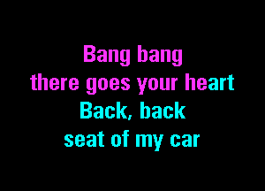 Bang hang
there goes your heart

Back,hack
seat of my car