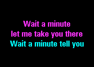 Wait a minute

let me take you there
Wait a minute tell you