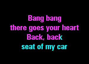 Bang hang
there goes your heart

Back,hack
seat of my car