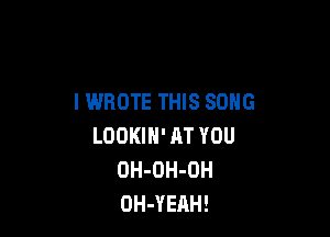 I WROTE THIS SONG

LOOKIH' AT YOU
OH-OH-OH
OH-YERH!