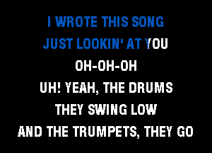I WROTE THIS SONG
JUST LOOKIH' AT YOU
OH-OH-OH
UH! YEAH, THE DRUMS
THEY SWING LOW
AND THE TRUMPETS, THEY GO