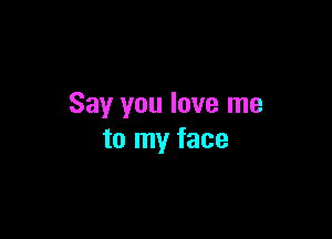 Say you love me

to my face