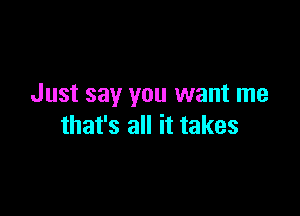 Just say you want me

that's all it takes