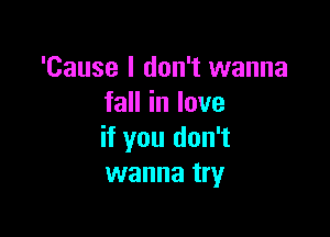 'Cause I don't wanna
faHinlove

if you don't
wanna try