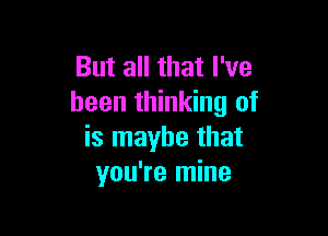 But all that I've
been thinking of

is maybe that
you're mine