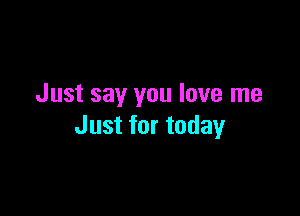 Just say you love me

Just for today