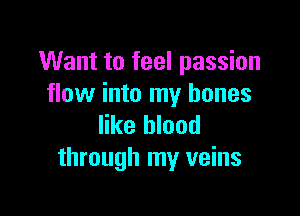 Want to feel passion
flow into my bones

like blood
through my veins