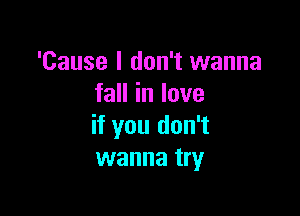 'Cause I don't wanna
faHinlove

if you don't
wanna try