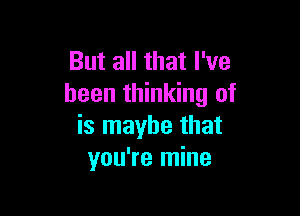 But all that I've
been thinking of

is maybe that
you're mine