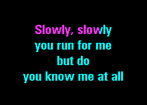 Slowly, slowly
you run for me

but do
you know me at all