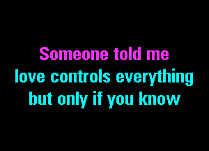 Someone told me

love controls everything
but only if you know