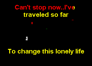 Can't stop now..l've
traveled so far

To change this lonely life