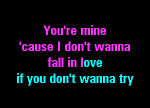 You're mine
'cause I don't wanna

fall in love
if you don't wanna m4r