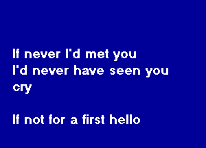 It never I'd met you
I'd never have seen you

cry

If not for a first hello