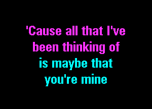 'Cause all that I've
been thinking of

is maybe that
you're mine