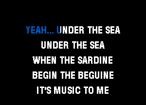 YEAH... UNDER THE SEA
UHDEBTHESEA
WHEN THE SARDINE
BEGIN THE BEGUINE

IT'S MUSIC TO ME I