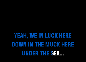 YEAH, WE IN LUCK HERE
DOWN IN THE MUCK HERE
UNDER THE SEA...