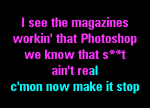 I see the magazines
workin' that Photoshop
we know that swat
ain't real
c'mon now make it stop