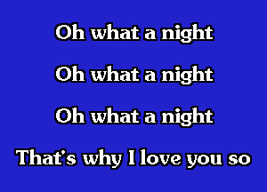 Oh what a night
Oh what a night
Oh what a night

That's why I love you so