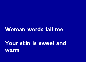 Woman words fail me

Your skin is sweet and
warm
