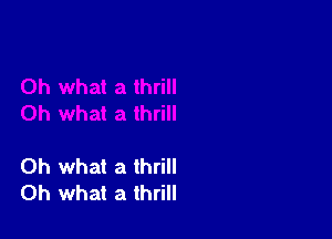 Oh what a thrill
Oh what a thrill