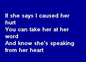 If she says I caused her

hurt
You can take her at her

word
And know she's speaking
from her heart