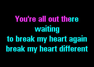 You're all out there
waiting
to break my heart again
break my heart different