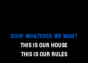 DOIH' WHATEVER WE WANT
THIS IS OUR HOUSE
THIS IS OUR RULES