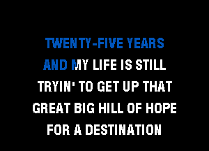 TWENTY-FWE YEARS
AND MY LIFE IS STILL
TRYIN' TO GET UP THRT
GREAT BIG HILL 0F HOPE

FOR A DESTINATION l