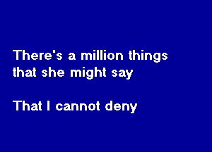 There's a million things
thatshe n ghtsay

That I cannot deny