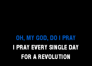 OH, MY GOD, DO I PRAY
l PRAY EVERY SINGLE DAY
FOR A REVOLUTION