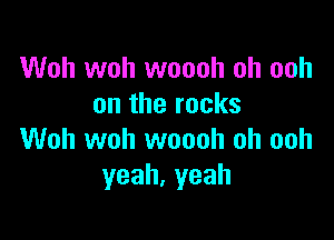 Woh woh woooh oh ooh
on the rocks

Woh woh woooh oh ooh
yeah,yeah