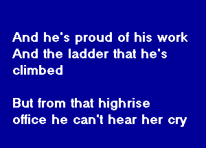 And he's proud of his work
And the ladder that he's
climbed

But from that highrise
office he can't hear her cry