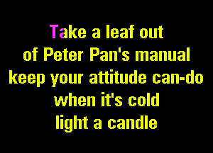 Take a leaf out
of Peter Pan's manual
keep your attitude can-do
when it's cold
light a candle
