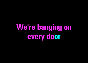 We're banging on

every door