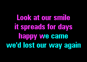 Look at our smile
it spreads for days

happy we came
we'd lost our way again