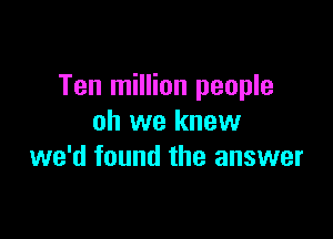 Ten million people

oh we knew
we'd found the answer