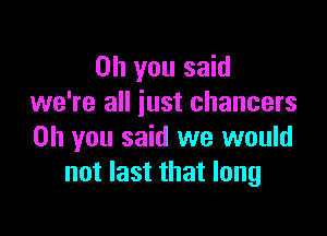 Oh you said
we're all iust chancers

Oh you said we would
not last that long