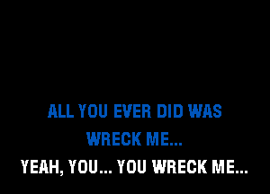 ALL YOU EVER DID WAS
WRECK ME...
YEAH, YOU... YOU WRECK ME...