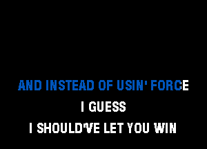 MID INSTEAD OF USIH' FORCE
I GUESS
I SHOULD'VE LET YOU WIN