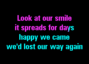 Look at our smile
it spreads for days

happy we came
we'd lost our way again
