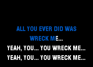 ALL YOU EVER DID WAS
WRECK ME...
YEAH, YOU... YOU WRECK ME...
YEAH, YOU... YOU WRECK ME...